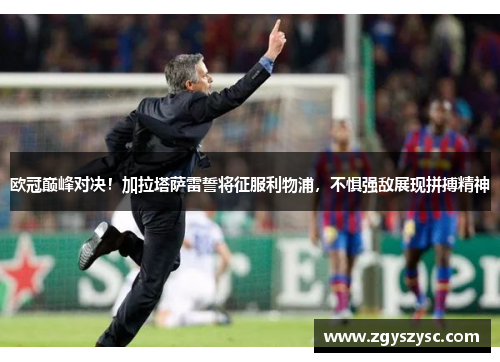 欧冠巅峰对决！加拉塔萨雷誓将征服利物浦，不惧强敌展现拼搏精神